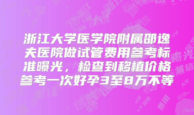 浙江大学医学院附属邵逸夫医院做试管费用参考标准曝光，检查到移植价格参考一次好孕3至8万不等