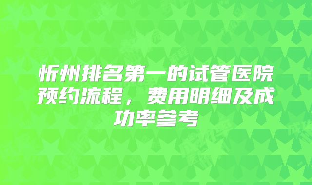 忻州排名第一的试管医院预约流程，费用明细及成功率参考