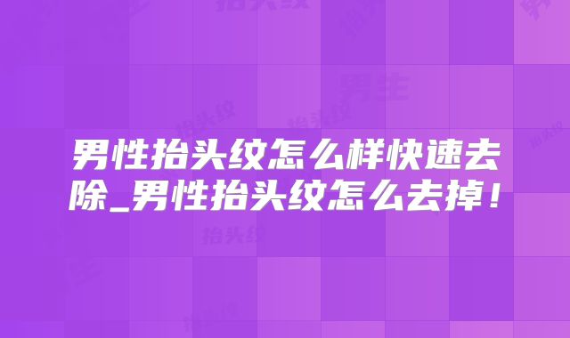 男性抬头纹怎么样快速去除_男性抬头纹怎么去掉！
