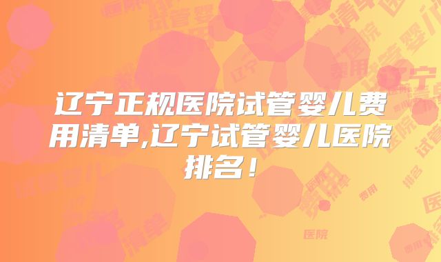 辽宁正规医院试管婴儿费用清单,辽宁试管婴儿医院排名！