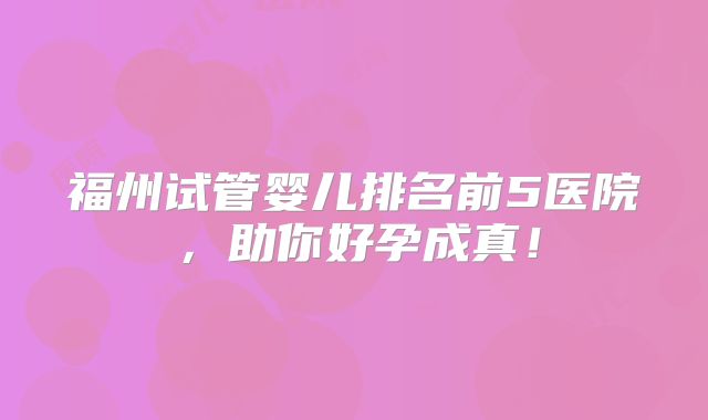 福州试管婴儿排名前5医院，助你好孕成真！