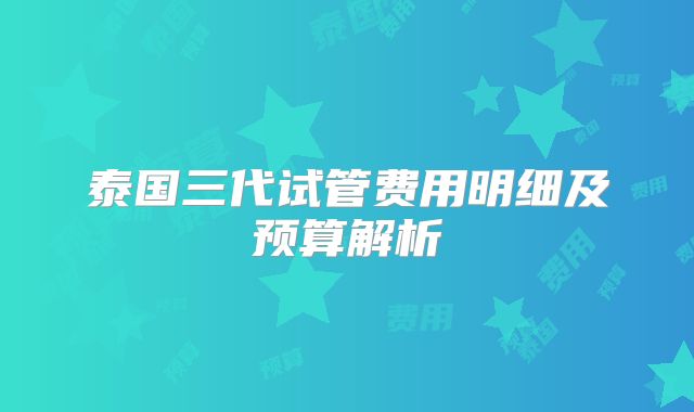 泰国三代试管费用明细及预算解析