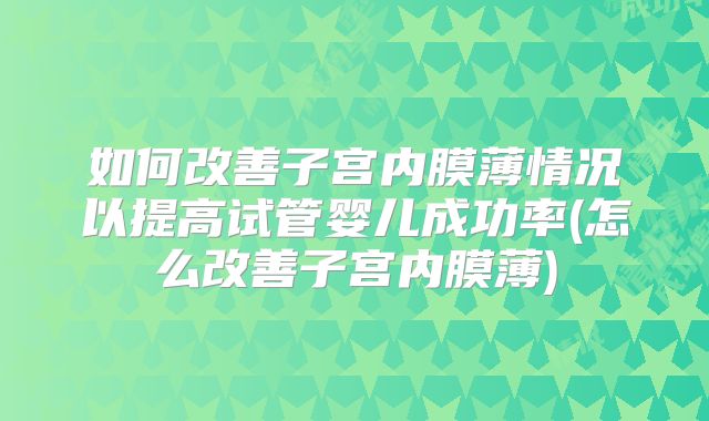 如何改善子宫内膜薄情况以提高试管婴儿成功率(怎么改善子宫内膜薄)