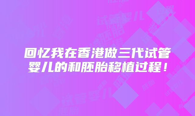回忆我在香港做三代试管婴儿的和胚胎移植过程！