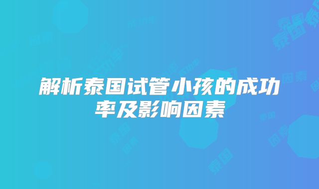 解析泰国试管小孩的成功率及影响因素