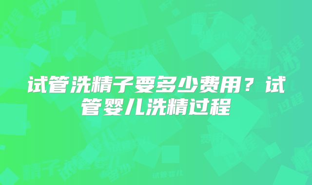 试管洗精子要多少费用？试管婴儿洗精过程
