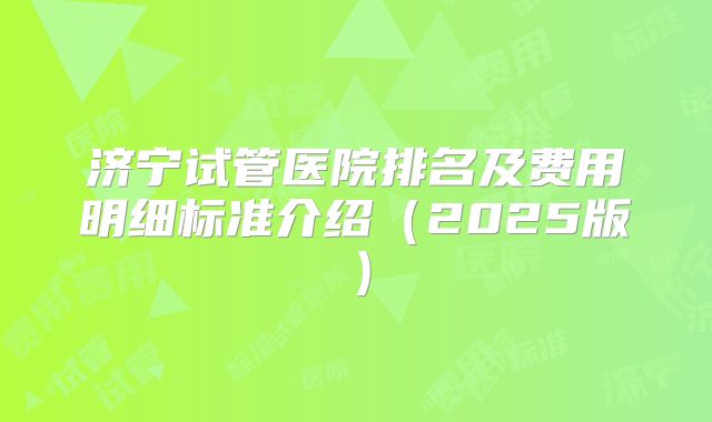 济宁试管医院排名及费用明细标准介绍(2025版)