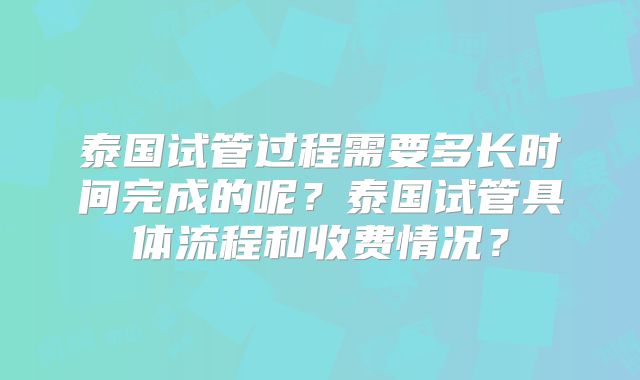 泰国试管过程需要多长时间完成的呢？泰国试管具体流程和收费情况？