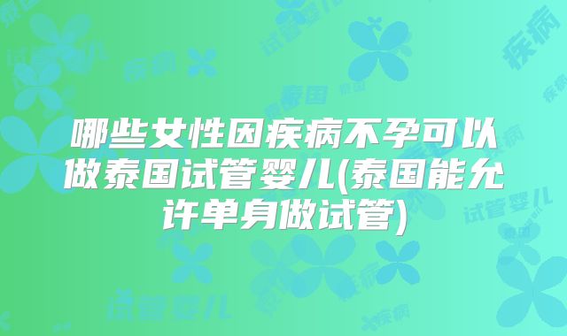 哪些女性因疾病不孕可以做泰国试管婴儿(泰国能允许单身做试管)