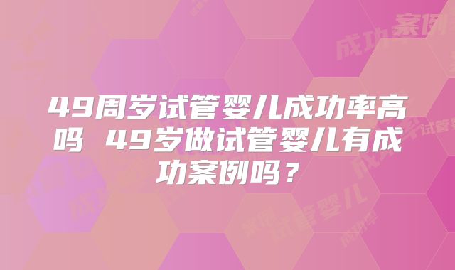 49周岁试管婴儿成功率高吗 49岁做试管婴儿有成功案例吗？