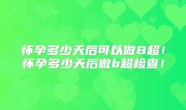 怀孕多少天后可以做B超!怀孕多少天后做b超检查!