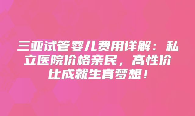 三亚试管婴儿费用详解：私立医院价格亲民，高性价比成就生育梦想！