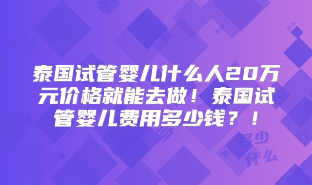 泰国试管婴儿什么人20万元价格就能去做！泰国试管婴儿费用多少钱？！