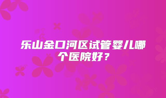 乐山金口河区试管婴儿哪个医院好？