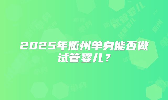 2025年衢州单身能否做试管婴儿？
