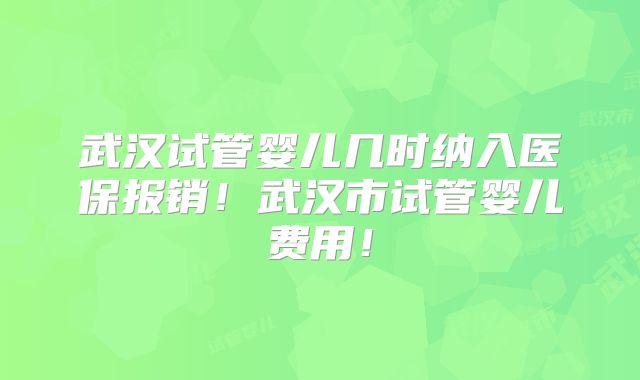 武汉试管婴儿几时纳入医保报销!武汉市试管婴儿费用!