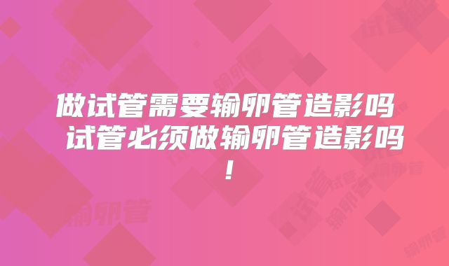 做试管需要输卵管造影吗 试管必须做输卵管造影吗！
