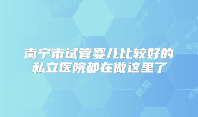 南宁市试管婴儿比较好的私立医院都在做这里了