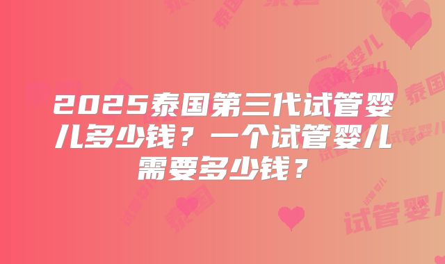 2025泰国第三代试管婴儿多少钱？一个试管婴儿需要多少钱？