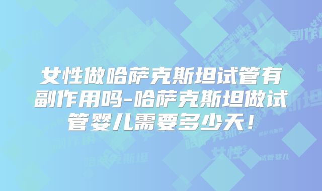 女性做哈萨克斯坦试管有副作用吗-哈萨克斯坦做试管婴儿需要多少天！