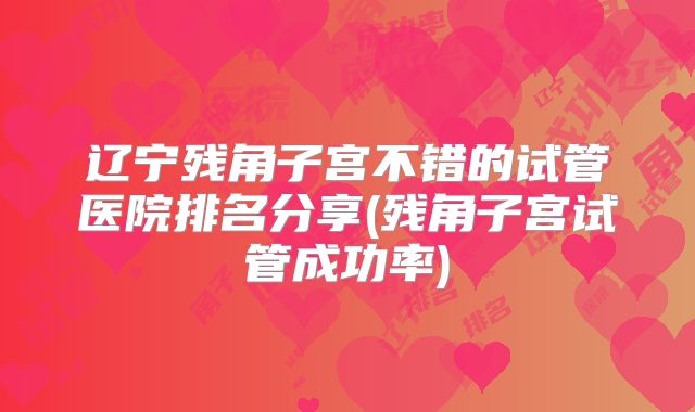 辽宁残角子宫不错的试管医院排名分享(残角子宫试管成功率)