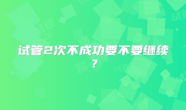 试管2次不成功要不要继续?