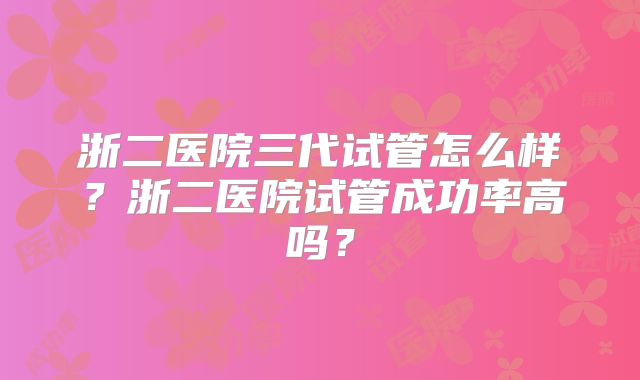 浙二医院三代试管怎么样?浙二医院试管成功率高吗?