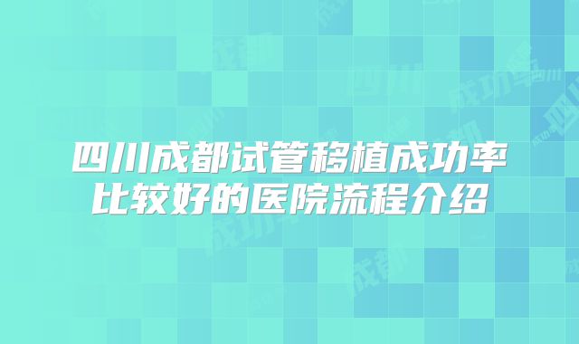四川成都试管移植成功率比较好的医院流程介绍