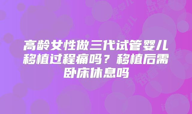 高龄女性做三代试管婴儿移植过程痛吗？移植后需卧床休息吗