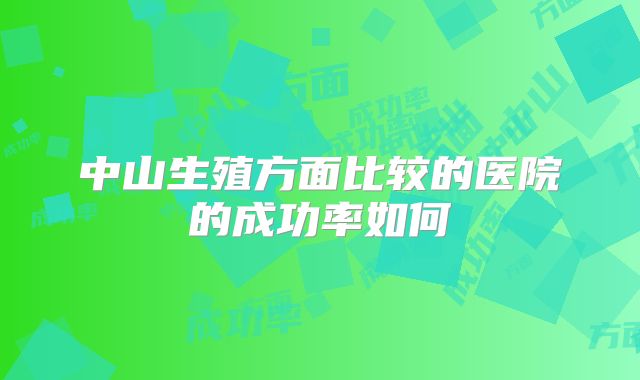 中山生殖方面比较的医院的成功率如何