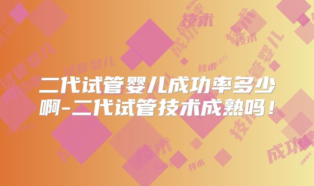二代试管婴儿成功率多少啊-二代试管技术成熟吗！
