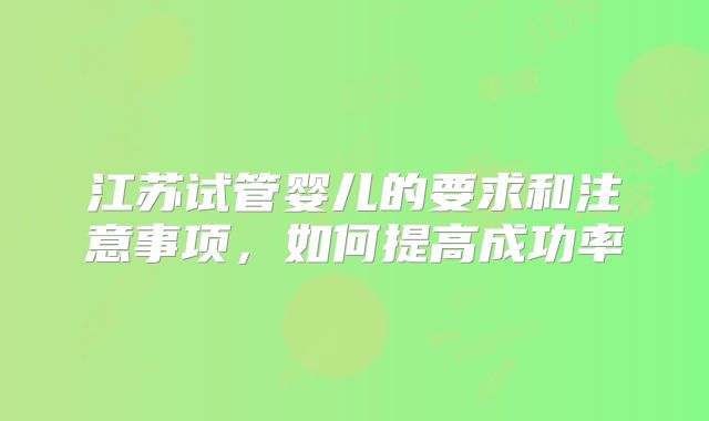 江苏试管婴儿的要求和注意事项，如何提高成功率