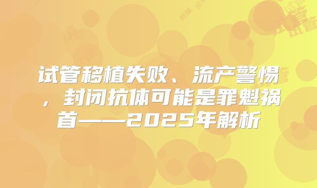 试管移植失败、流产警惕,封闭抗体可能是罪魁祸首——2025年解析