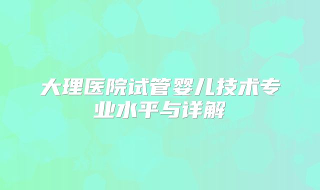 大理医院试管婴儿技术专业水平与详解