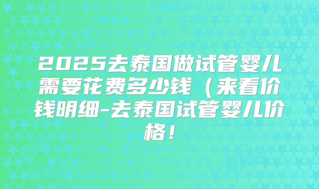 2025去泰国做试管婴儿需要花费多少钱(来看价钱明细-去泰国试管婴儿价格!
