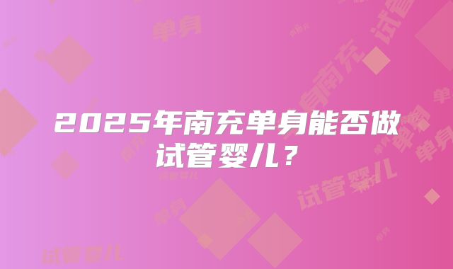 2025年南充单身能否做试管婴儿？
