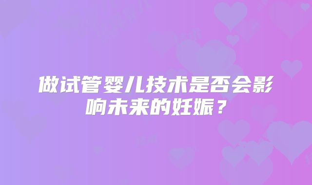 做试管婴儿技术是否会影响未来的妊娠？