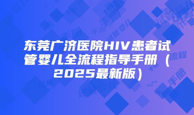东莞广济医院HIV患者试管婴儿全流程指导手册（2025最新版）
