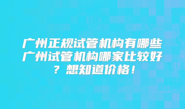 广州正规试管机构有哪些广州试管机构哪家比较好?想知道价格!