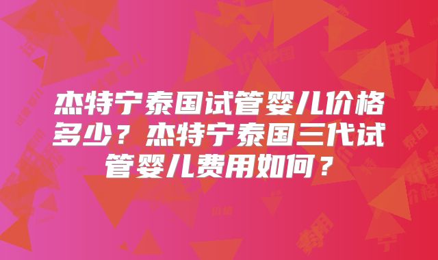 杰特宁泰国试管婴儿价格多少？杰特宁泰国三代试管婴儿费用如何？