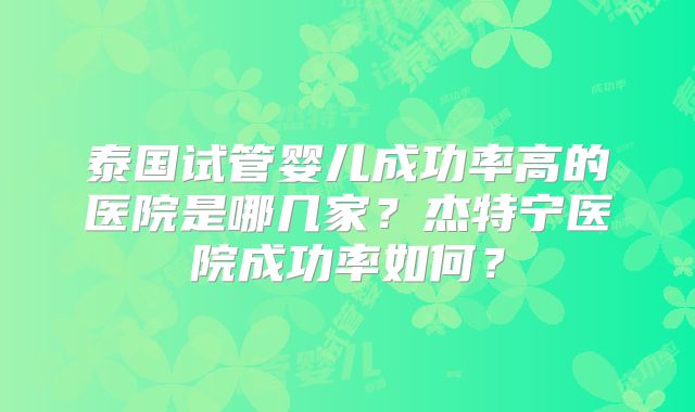 泰国试管婴儿成功率高的医院是哪几家？杰特宁医院成功率如何？