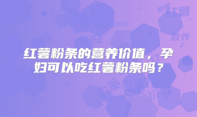 红薯粉条的营养价值,孕妇可以吃红薯粉条吗?
