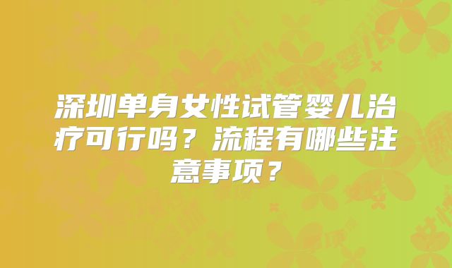 深圳单身女性试管婴儿治疗可行吗？流程有哪些注意事项？