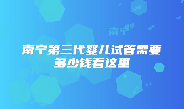 南宁第三代婴儿试管需要多少钱看这里