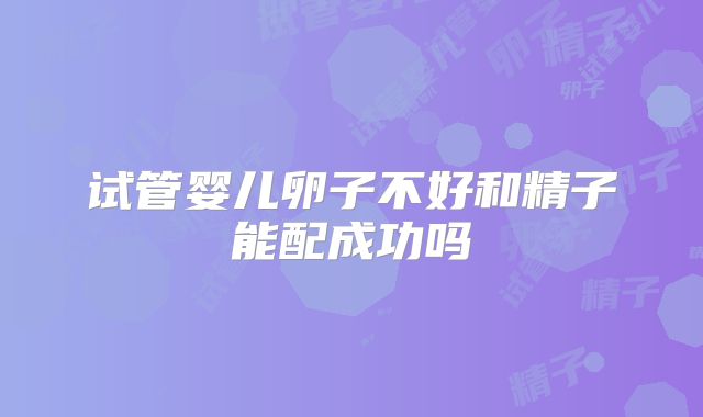 试管婴儿卵子不好和精子能配成功吗