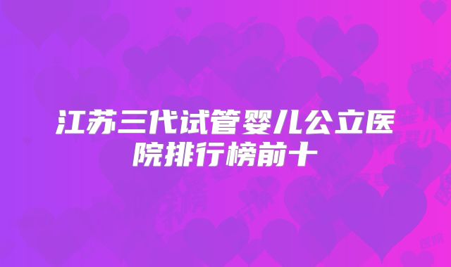 江苏三代试管婴儿公立医院排行榜前十