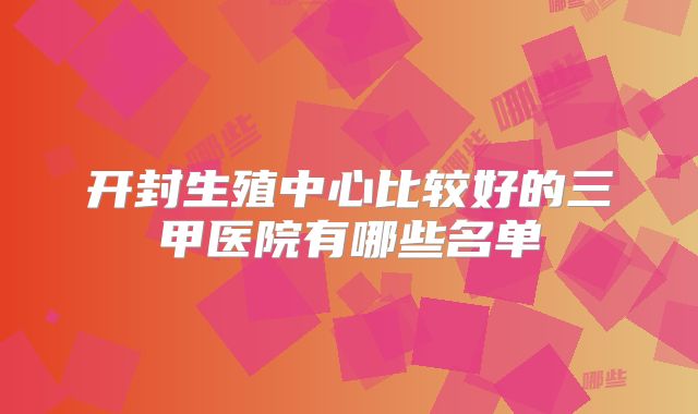 开封生殖中心比较好的三甲医院有哪些名单