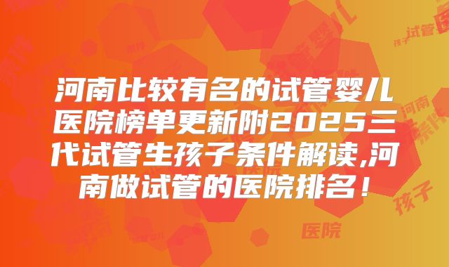 河南比较有名的试管婴儿医院榜单更新附2025三代试管生孩子条件解读,河南做试管的医院排名！