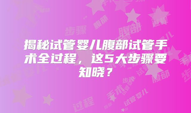 揭秘试管婴儿腹部试管手术全过程，这5大步骤要知晓？