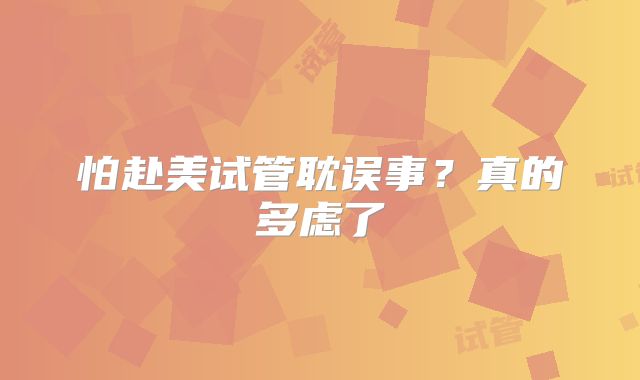 怕赴美试管耽误事？真的多虑了